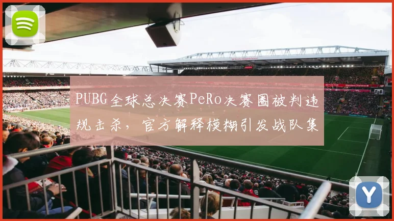 PUBG全球总决赛PeRo决赛圈被判违规击杀，官方解释模糊引发战队集体抗议