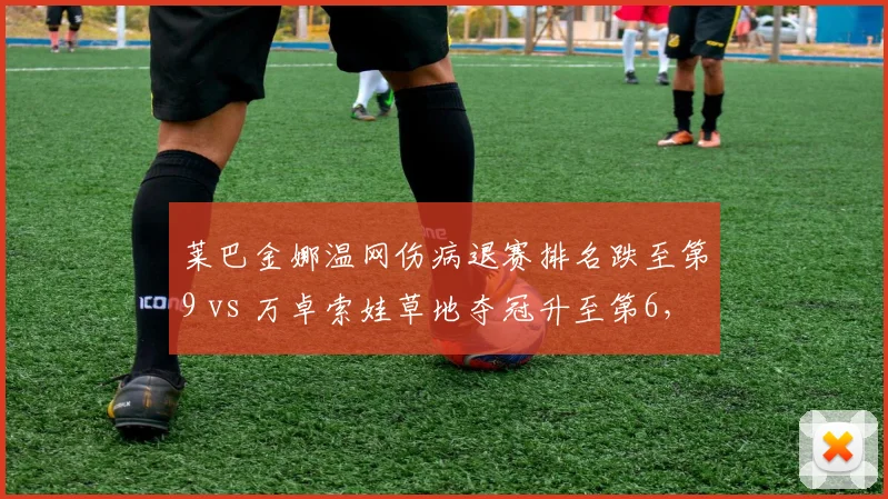 莱巴金娜温网伤病退赛排名跌至第9 vs 万卓索娃草地夺冠升至第6，WTA草地女王更替