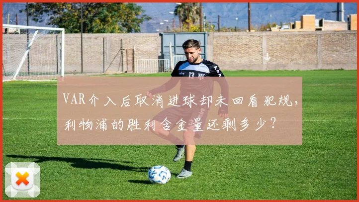 VAR介入后取消进球却未回看犯规，利物浦的胜利含金量还剩多少？