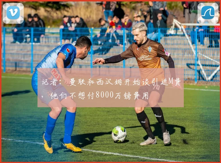 记者：曼联和西汉姆开始谈引进M费，他们不想付8000万镑费用