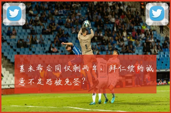 基米希合同仅剩两年，拜仁续约诚意不足恐被免签？
