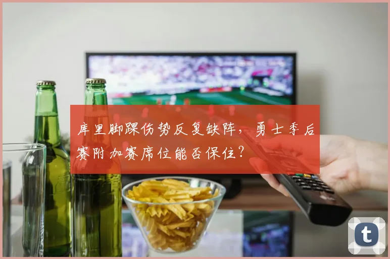 库里脚踝伤势反复缺阵，勇士季后赛附加赛席位能否保住？