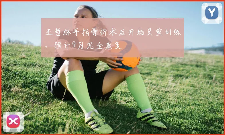 王哲林手指骨折术后开始负重训练，预计9月完全康复