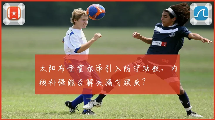 太阳布登霍尔泽引入防守助教，内线补强能否解决漏勺顽疾？